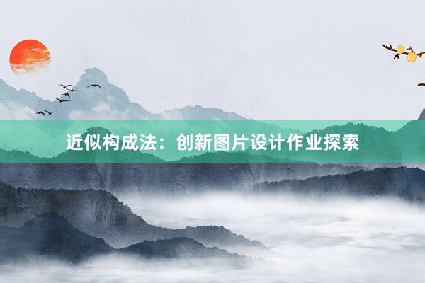 近似构成法：创新图片设计作业探索