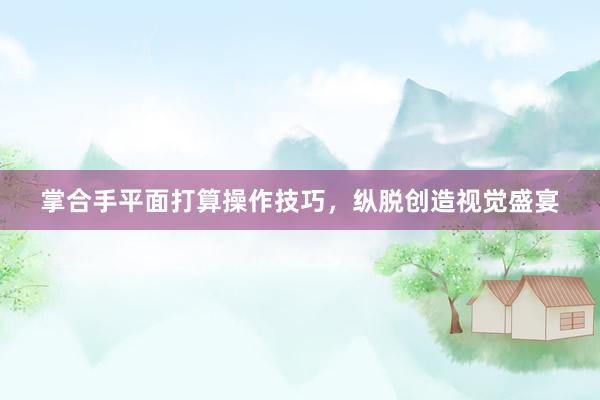 掌合手平面打算操作技巧，纵脱创造视觉盛宴