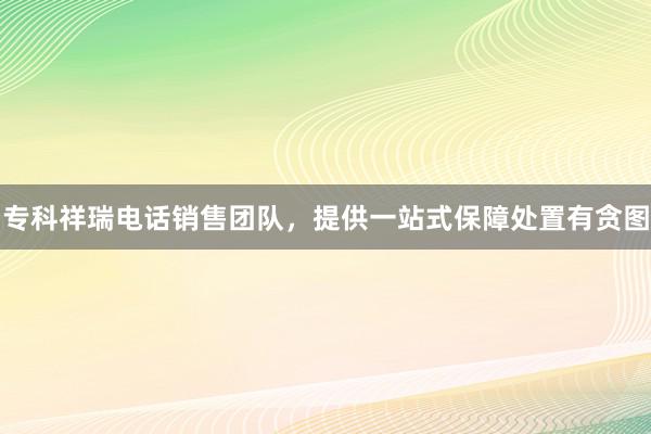 专科祥瑞电话销售团队，提供一站式保障处置有贪图