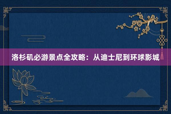 洛杉矶必游景点全攻略：从迪士尼到环球影城